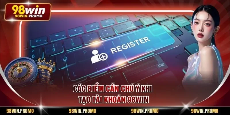 Đăng Ký 98win - Hướng Dẫn Chi Tiết Cách Tạo Chuẩn 3 Các điểm cần chú ý khi tạo tài khoản 98win