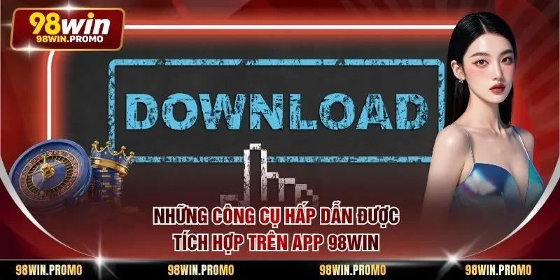 Tải App 98win - Hướng Dẫn Từng Bước Thao Tác Nhanh Gọn 3 Những công cụ hấp dẫn được tích hợp trên app 98win